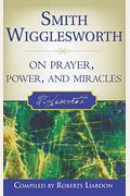 Smith Wigglesworth On Prayer, Power, And Miracles