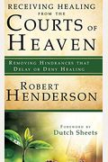 Receiving Healing From The Courts Of Heaven: Removing Hindrances That Delay Or Deny Healing