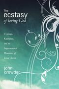The Ecstasy Of Loving God: Trances, Raptures, And The Supernatural Pleasures Of Jesus Christ