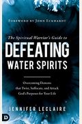 The Spiritual Warrior's Guide To Defeating Water Spirits: Overcoming Demons That Twist, Suffocate, And Attack God's Purposes For Your Life