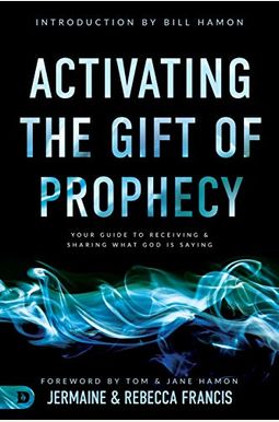 Activating The Gift Of Prophecy: Your Guide To Receiving And Sharing What God Is Saying Activating The Gift Of Prophecy: Your Guide To Receiving And Sharing What God Is Saying