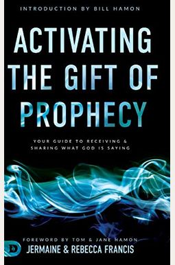 Activating The Gift Of Prophecy: Your Guide To Receiving And Sharing What God Is Saying Activating The Gift Of Prophecy: Your Guide To Receiving And Sharing What God Is Saying