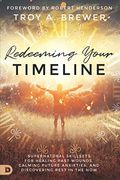 Redeeming Your Timeline: Supernatural Skillsets For Healing Past Wounds, Calming Future Anxieties, And Discovering Rest In The Now