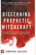 Discerning Prophetic Witchcraft: Exposing The Supernatural Divination That Is Deceiving Spiritually-Hungry Believers