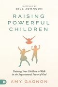 Raising Powerful Children: Training Your Children To Walk In The Supernatural Power Of God