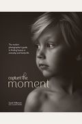 Capture The Moment: The Modern Photographer's Guide To Finding Beauty In Everyday And Family Life
