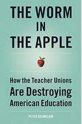 The Worm In The Apple: How The Teacher Unions Are Destroying American Education