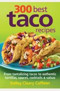 300 Best Taco Recipes: From Tantalizing Tacos to Authentic Tortillas, Sauces, Cocktails and Salsas