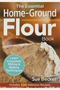 The Essential Home-Ground Flour Book: Learn Complete Milling and Baking Techniques, Includes 100 Delicious Recipes