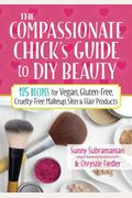 The Compassionate Chick's Guide To Diy Beauty: 125 Recipes For Vegan, Gluten-Free, Cruelty-Free Makeup, Skin And Hair Care Products
