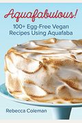 Aquafabulous!: 100+ Egg-Free Vegan Recipes Using Aquafaba