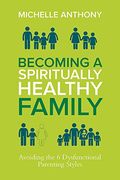 Becoming A Spiritually Healthy Family: Avoiding The 6 Dysfunctional Parenting Styles