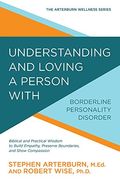 Understanding And Loving A Person With Borderline Personality Disorder: Biblical And Practical Wisdom To Build Empathy, Preserve Boundaries, And Show