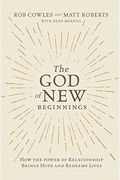 The God Of New Beginnings: How The Power Of Relationship Brings Hope And Redeems Lives