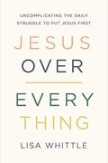 Jesus Over Everything: Uncomplicating The Daily Struggle To Put Jesus First