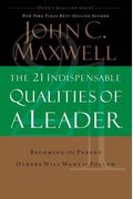 The 21 Indispensable Qualities Of A Leader: Becoming The Person Others Will Want To Follow