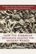 How the Barbarian Invasions Shaped the Modern World: The Vikings, Vandals, Huns, Mongols, Goths, and Tartars Who Razed the Old World and Formed the Ne