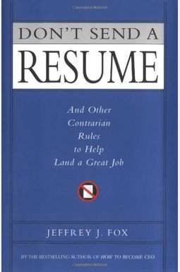 Don't Send A Resume: And Other Contrarian Rules To Help Land A Great Job Don't Send A Resume: And Other Contrarian Rules To Help Land A Great Job