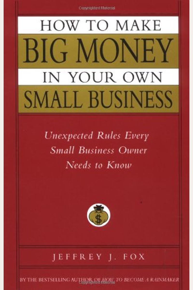 How To Make Big Money In Your Own Small Business: Unexpected Rules Every Small Business Owner Needs To Know