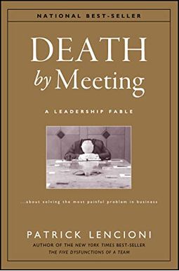 Death By Meeting: A Leadership Fable...About Solving The Most Painful Problem In Business Death By Meeting: A Leadership Fable...About Solving The Most Painful Problem In Business