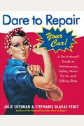 Dare To Repair Your Car: A Do-It-Herself Guide To Maintenance, Safety, Minor Fix-Its, And Talking Shop