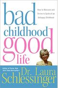 Bad Childhood, Good Life: How To Blossom And Thrive In Spite Of An Unhappy Childhood. Laura Schlessinger