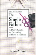 The Single Father: A Dad's Guide To Parenting Without A Partner