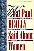 What Paul Really Said About Women: The Apostle's Liberating Views On Equality In Marriage, Leadership, And Love