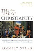 The Rise Of Christianity: How The Obscure, Marginal Jesus Movement Became The Dominant Religious Force In The Western World In A Few Centuries