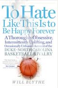 To Hate Like This Is To Be Happy Forever: A Thoroughly Obsessive, Intermittently Uplifting, And Occasionally Unbiased Account Of The Duke-North Carolina Basketball Rivalry
