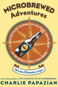 Microbrewed Adventures: A Lupulin Filled Journey To The Heart And Flavor Of The World's Great Craft Beers