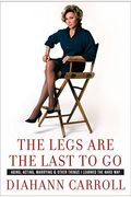 The Legs Are The Last To Go: Aging, Acting, Marrying, And Other Things I Learned The Hard Way