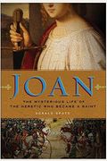 Joan: The Mysterious Life Of The Heretic Who Became A Saint