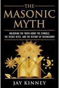 The Masonic Myth: Unlocking the Truth about the Symbols, the Secret Rites, and the History of Freemasonry