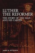 Luther The Reformer: The Story Of The Man And His Career