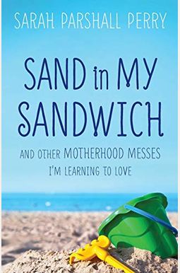 Sand In My Sandwich: And Other Motherhood Messes I'm Learning To Love Sand In My Sandwich: And Other Motherhood Messes I'm Learning To Love