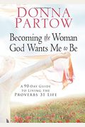 Becoming The Woman God Wants Me To Be: A 90-Day Guide To Living The Proverbs 31 Life
