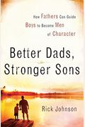 Better Dads, Stronger Sons: How Fathers Can Guide Boys To Become Men Of Character