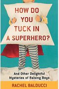 How Do You Tuck In A Superhero?: And Other Delightful Mysteries Of Raising Boys