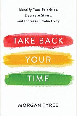 Take Back Your Time: Identify Your Priorities, Decrease Stress, And Increase Productivity Take Back Your Time: Identify Your Priorities, Decrease Stress, And Increase Productivity