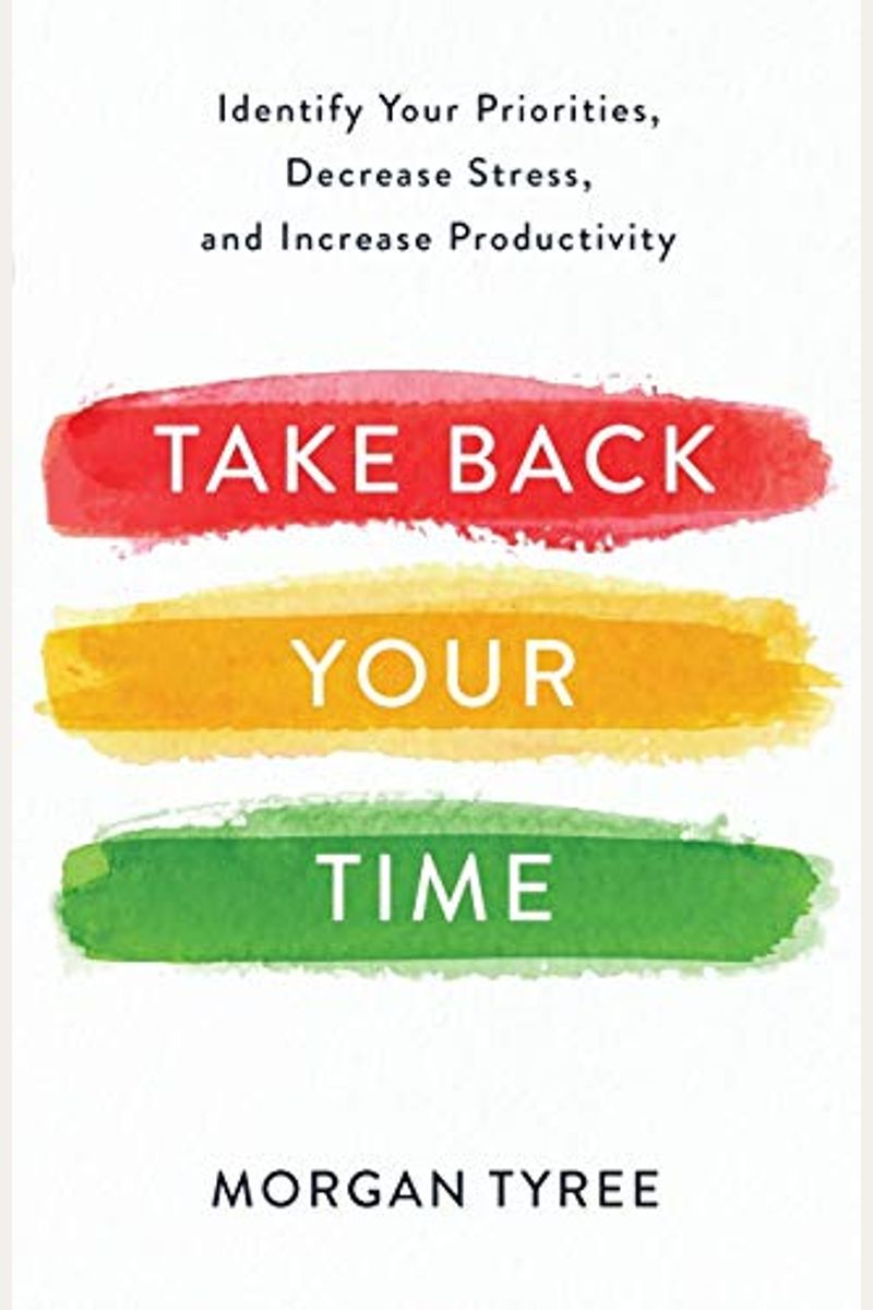 Take Back Your Time: Identify Your Priorities, Decrease Stress, And Increase Productivity
