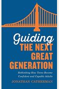 Guiding The Next Great Generation: Rethinking How Teens Become Confident And Capable Adults