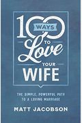 100 Ways To Love Your Wife: The Simple, Powerful Path To A Loving Marriage
