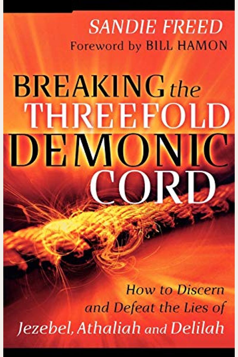 Breaking The Threefold Demonic Cord: How To Discern And Defeat The Lies Of Jezebel, Athaliah And Delilah