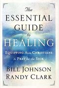 The Essential Guide To Healing: Equipping All Christians To Pray For The Sick