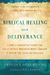 Biblical Healing And Deliverance: A Guide To Experiencing Freedom From Sins Of The Past, Destructive Beliefs, Emotional And Spiritual Pain, Curses And