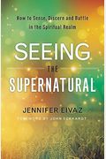 Seeing The Supernatural: How To Sense, Discern And Battle In The Spiritual Realm