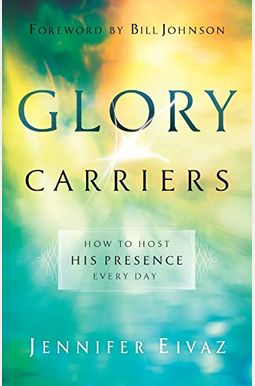 Glory Carriers: How To Host His Presence Every Day Glory Carriers: How To Host His Presence Every Day