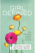 Girl Defined: God's Radical Design For Beauty, Femininity, And Identity