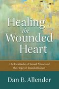 Healing the Wounded Heart: The Heartache of Sexual Abuse and the Hope of Transformation